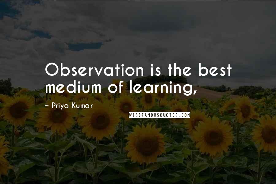 Priya Kumar Quotes: Observation is the best medium of learning,