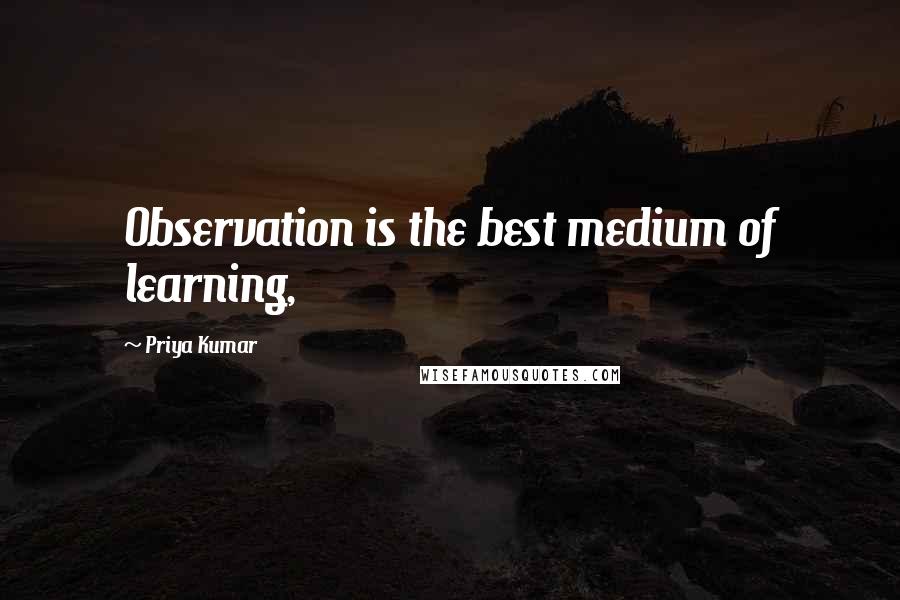 Priya Kumar Quotes: Observation is the best medium of learning,