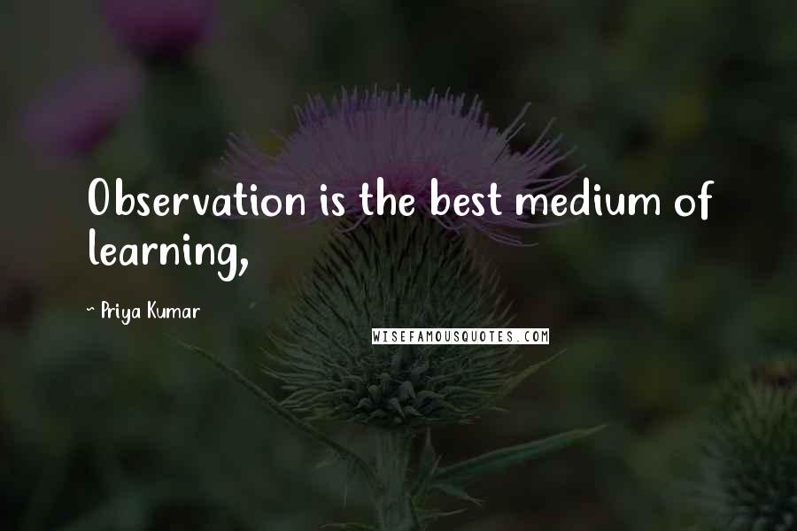 Priya Kumar Quotes: Observation is the best medium of learning,