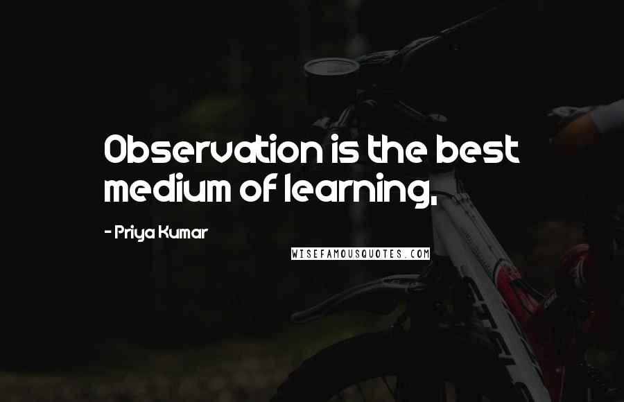 Priya Kumar Quotes: Observation is the best medium of learning,