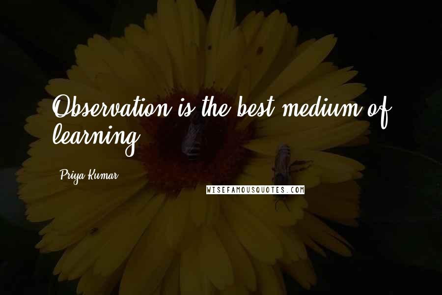 Priya Kumar Quotes: Observation is the best medium of learning,