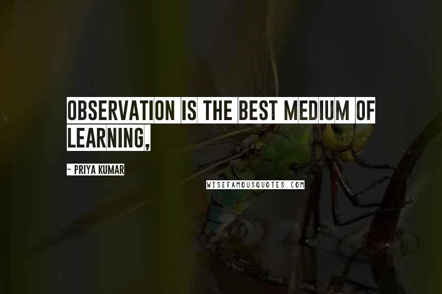Priya Kumar Quotes: Observation is the best medium of learning,