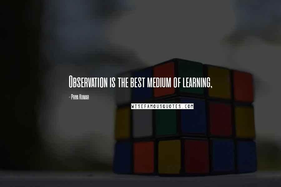 Priya Kumar Quotes: Observation is the best medium of learning,