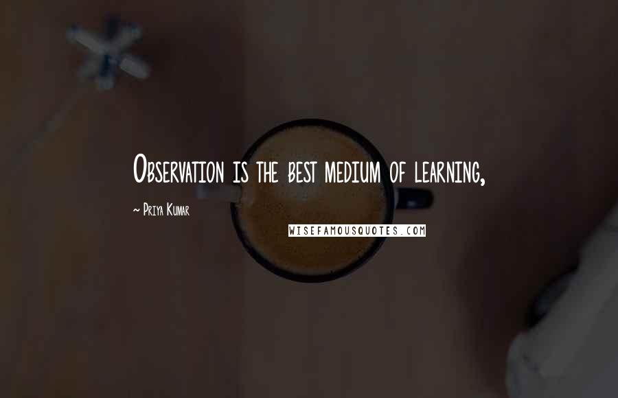 Priya Kumar Quotes: Observation is the best medium of learning,