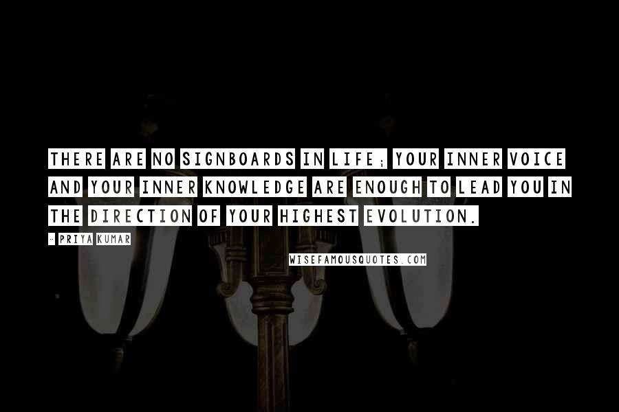 Priya Kumar Quotes: There are no signboards in life; your inner voice and your inner knowledge are enough to lead you in the direction of your highest evolution.