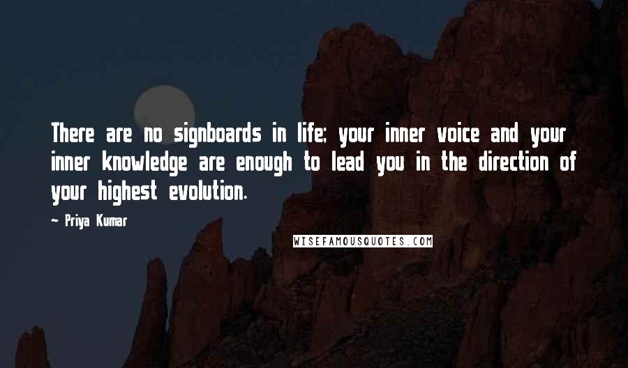 Priya Kumar Quotes: There are no signboards in life; your inner voice and your inner knowledge are enough to lead you in the direction of your highest evolution.