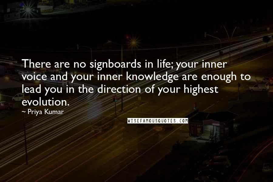 Priya Kumar Quotes: There are no signboards in life; your inner voice and your inner knowledge are enough to lead you in the direction of your highest evolution.