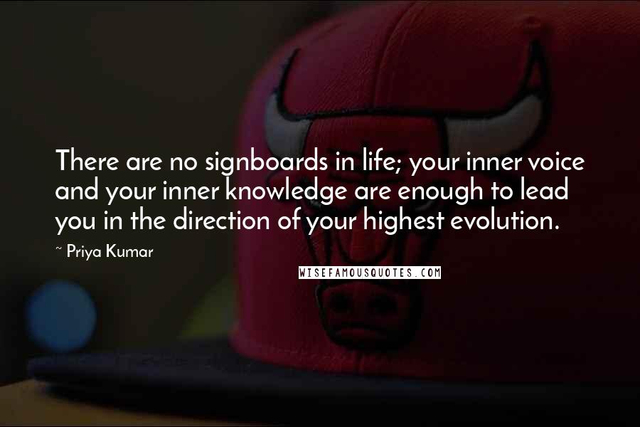 Priya Kumar Quotes: There are no signboards in life; your inner voice and your inner knowledge are enough to lead you in the direction of your highest evolution.
