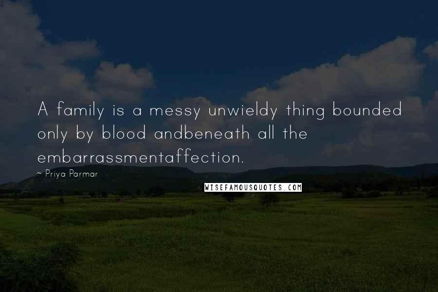 Priya Parmar Quotes: A family is a messy unwieldy thing bounded only by blood andbeneath all the embarrassmentaffection.