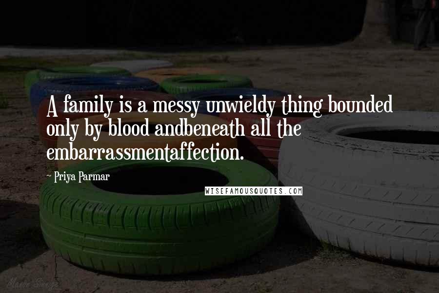 Priya Parmar Quotes: A family is a messy unwieldy thing bounded only by blood andbeneath all the embarrassmentaffection.