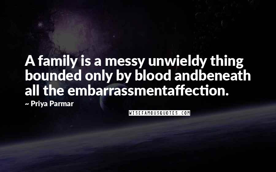 Priya Parmar Quotes: A family is a messy unwieldy thing bounded only by blood andbeneath all the embarrassmentaffection.