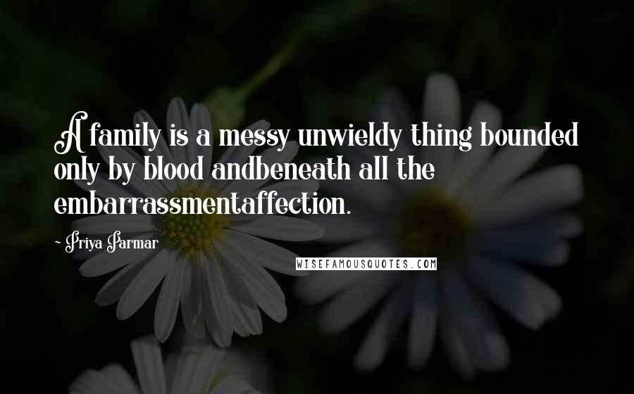 Priya Parmar Quotes: A family is a messy unwieldy thing bounded only by blood andbeneath all the embarrassmentaffection.