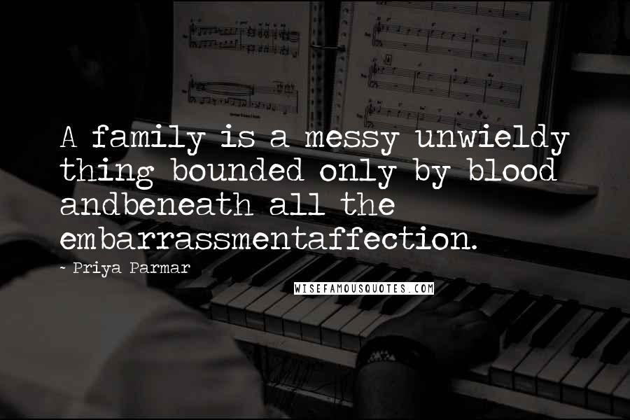 Priya Parmar Quotes: A family is a messy unwieldy thing bounded only by blood andbeneath all the embarrassmentaffection.