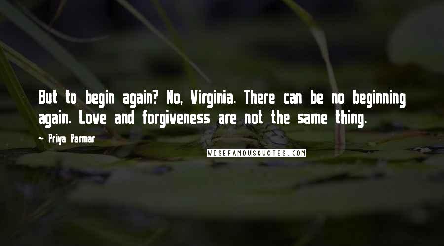Priya Parmar Quotes: But to begin again? No, Virginia. There can be no beginning again. Love and forgiveness are not the same thing.
