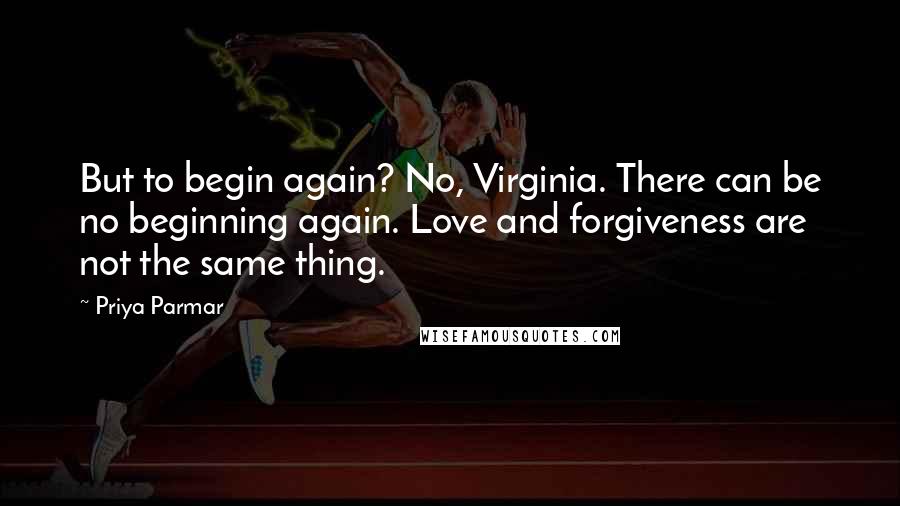 Priya Parmar Quotes: But to begin again? No, Virginia. There can be no beginning again. Love and forgiveness are not the same thing.