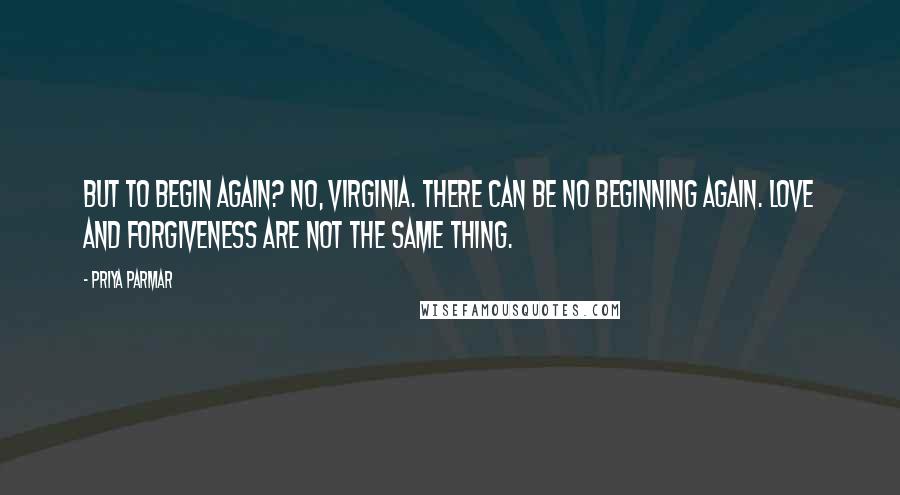 Priya Parmar Quotes: But to begin again? No, Virginia. There can be no beginning again. Love and forgiveness are not the same thing.