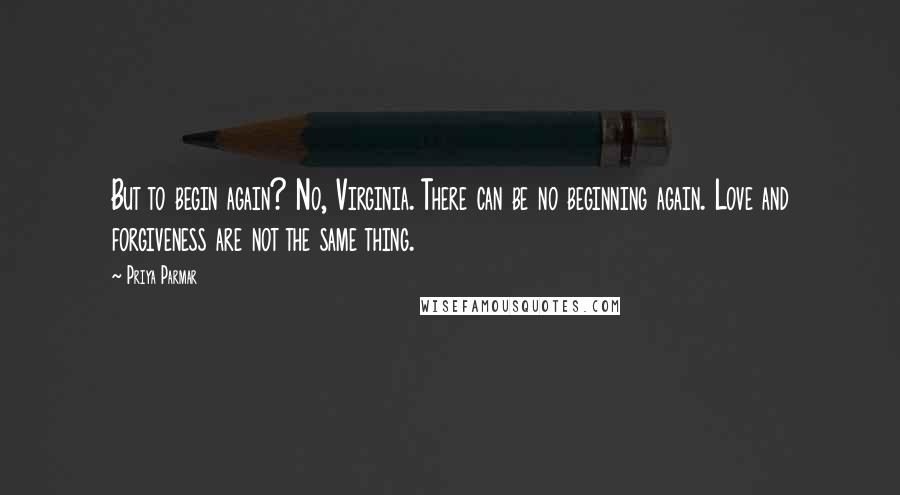 Priya Parmar Quotes: But to begin again? No, Virginia. There can be no beginning again. Love and forgiveness are not the same thing.