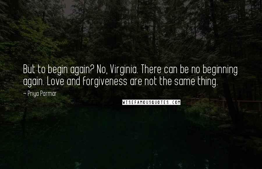 Priya Parmar Quotes: But to begin again? No, Virginia. There can be no beginning again. Love and forgiveness are not the same thing.