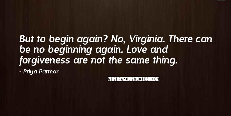 Priya Parmar Quotes: But to begin again? No, Virginia. There can be no beginning again. Love and forgiveness are not the same thing.