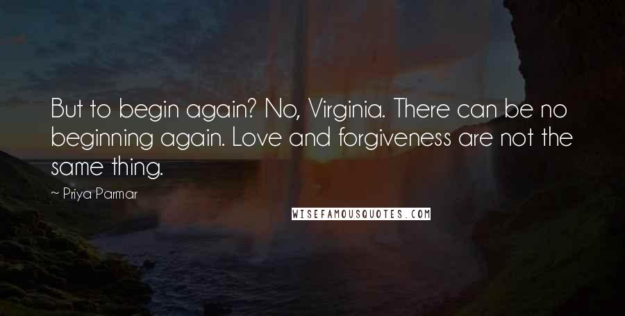 Priya Parmar Quotes: But to begin again? No, Virginia. There can be no beginning again. Love and forgiveness are not the same thing.