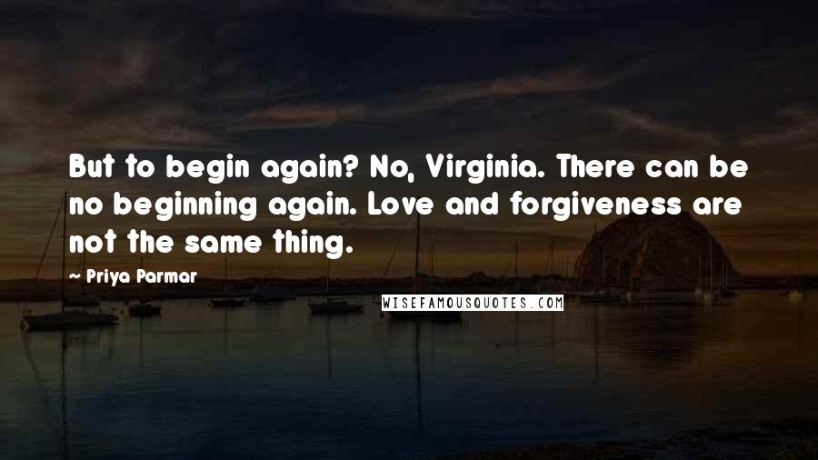 Priya Parmar Quotes: But to begin again? No, Virginia. There can be no beginning again. Love and forgiveness are not the same thing.