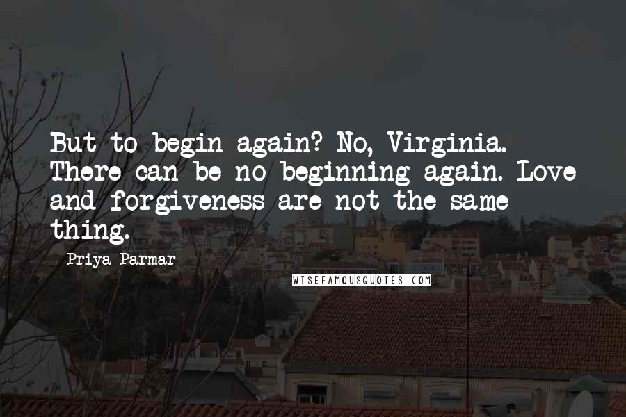 Priya Parmar Quotes: But to begin again? No, Virginia. There can be no beginning again. Love and forgiveness are not the same thing.