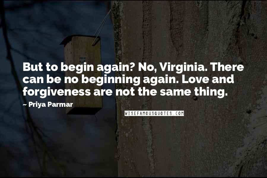 Priya Parmar Quotes: But to begin again? No, Virginia. There can be no beginning again. Love and forgiveness are not the same thing.