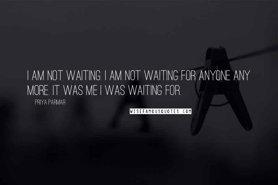 Priya Parmar Quotes: I am not waiting. I am not waiting for anyone any more. It was me I was waiting for.