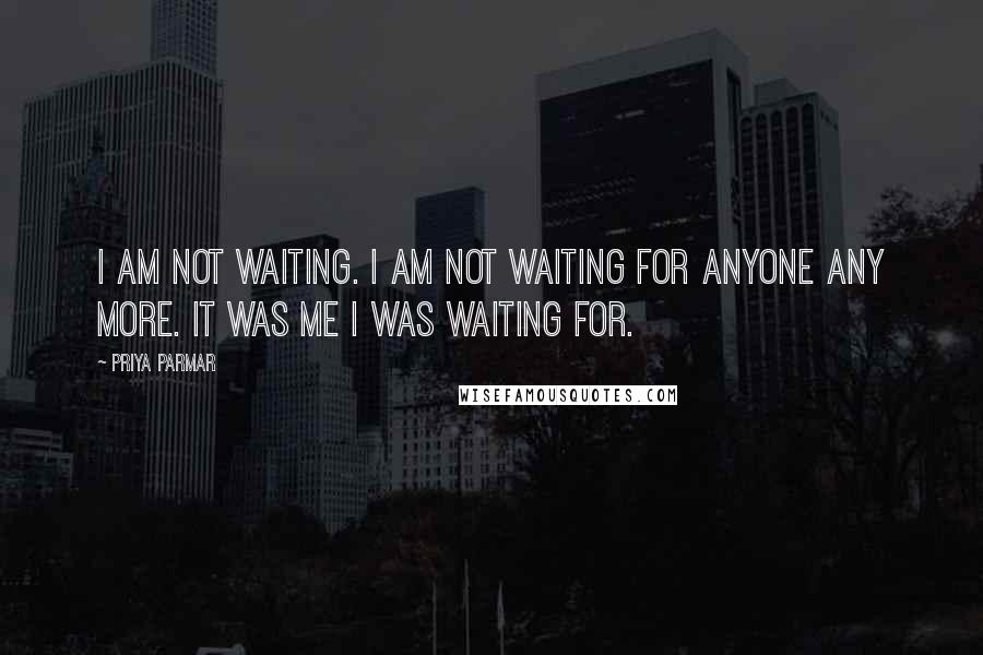 Priya Parmar Quotes: I am not waiting. I am not waiting for anyone any more. It was me I was waiting for.