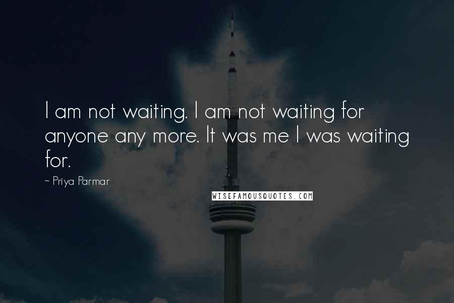 Priya Parmar Quotes: I am not waiting. I am not waiting for anyone any more. It was me I was waiting for.