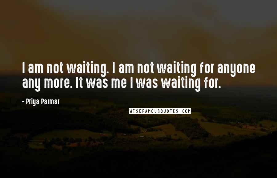 Priya Parmar Quotes: I am not waiting. I am not waiting for anyone any more. It was me I was waiting for.