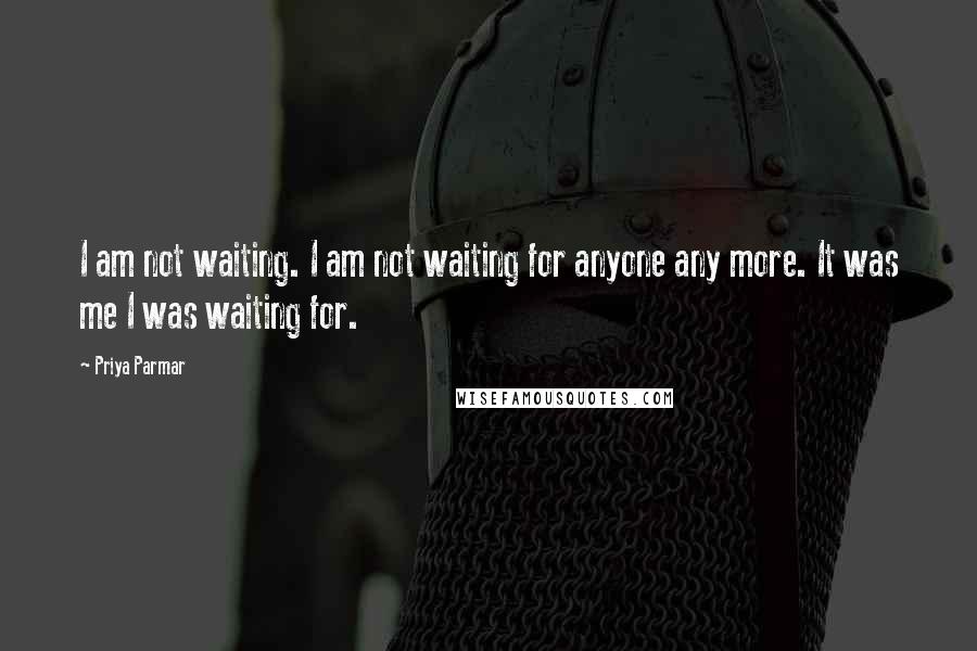 Priya Parmar Quotes: I am not waiting. I am not waiting for anyone any more. It was me I was waiting for.