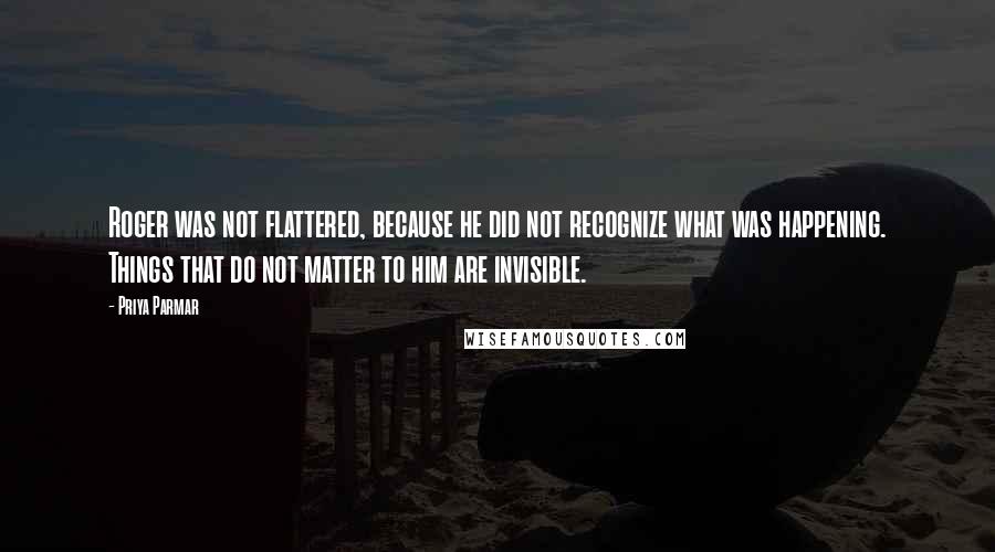 Priya Parmar Quotes: Roger was not flattered, because he did not recognize what was happening. Things that do not matter to him are invisible.