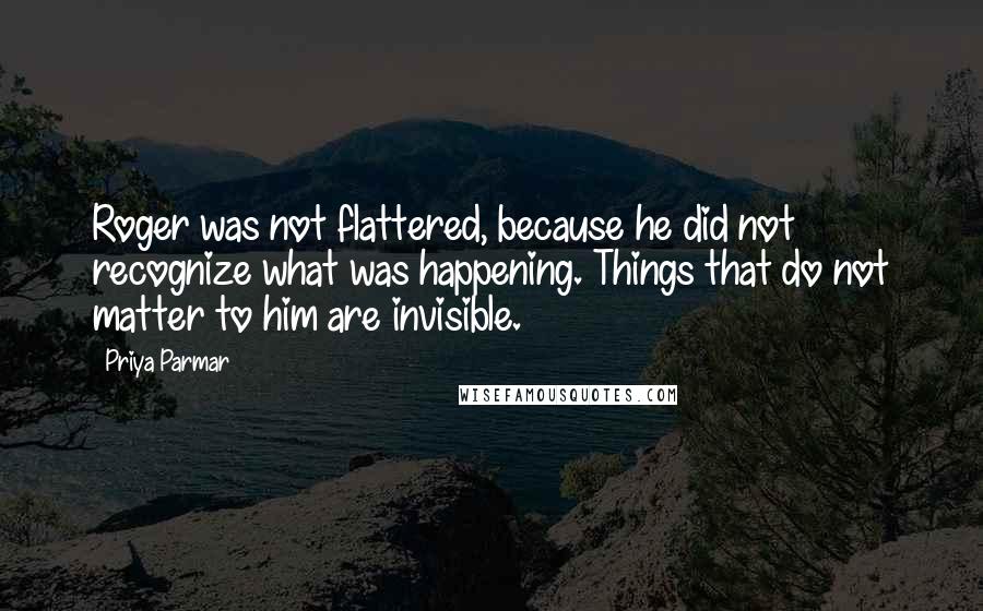 Priya Parmar Quotes: Roger was not flattered, because he did not recognize what was happening. Things that do not matter to him are invisible.