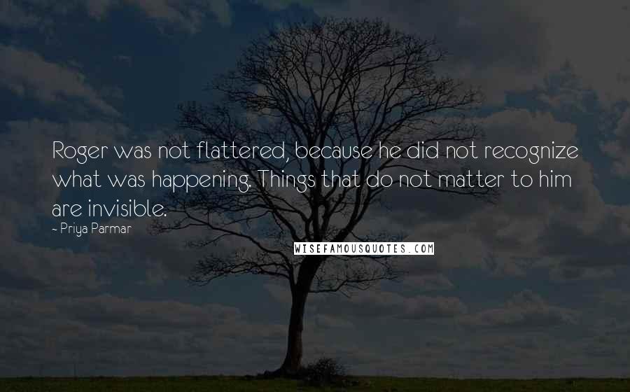 Priya Parmar Quotes: Roger was not flattered, because he did not recognize what was happening. Things that do not matter to him are invisible.
