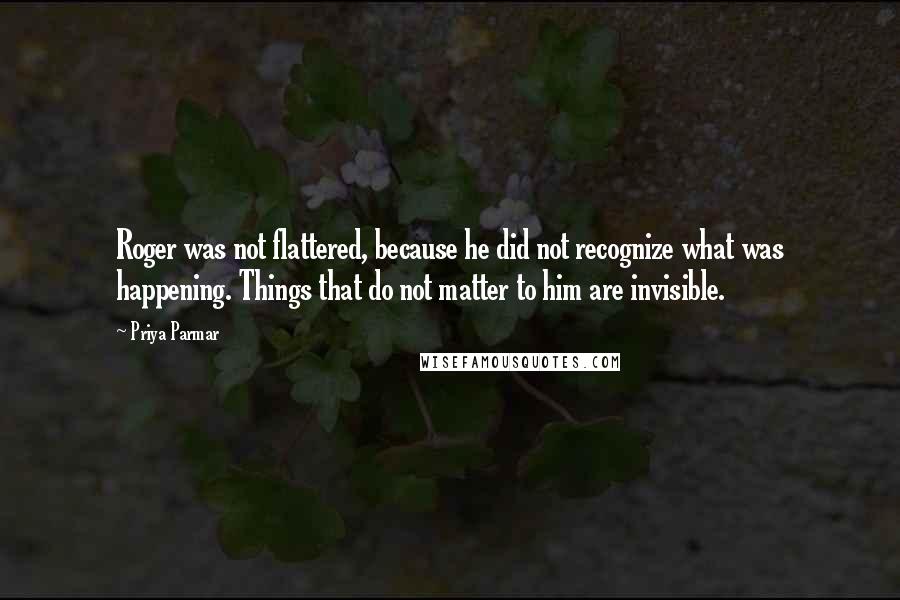 Priya Parmar Quotes: Roger was not flattered, because he did not recognize what was happening. Things that do not matter to him are invisible.