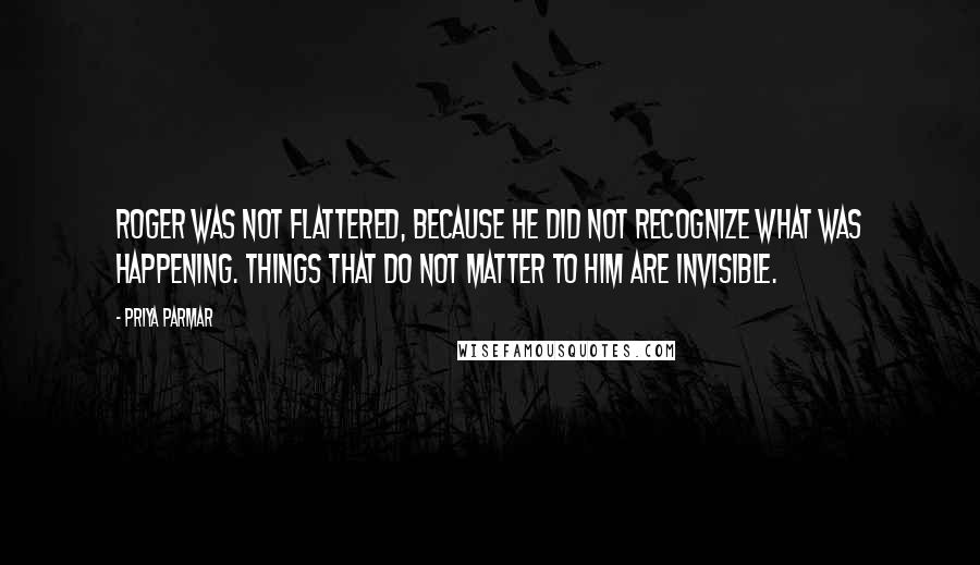 Priya Parmar Quotes: Roger was not flattered, because he did not recognize what was happening. Things that do not matter to him are invisible.