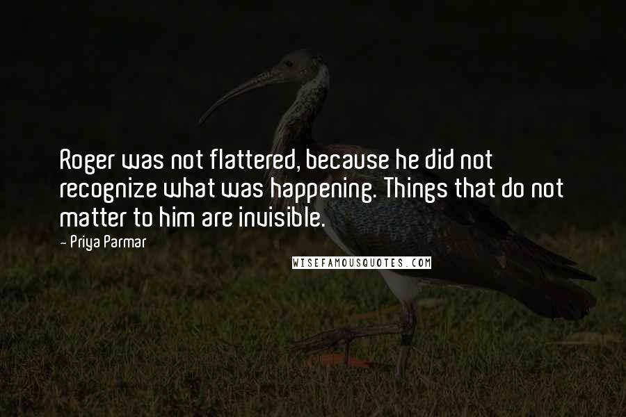 Priya Parmar Quotes: Roger was not flattered, because he did not recognize what was happening. Things that do not matter to him are invisible.