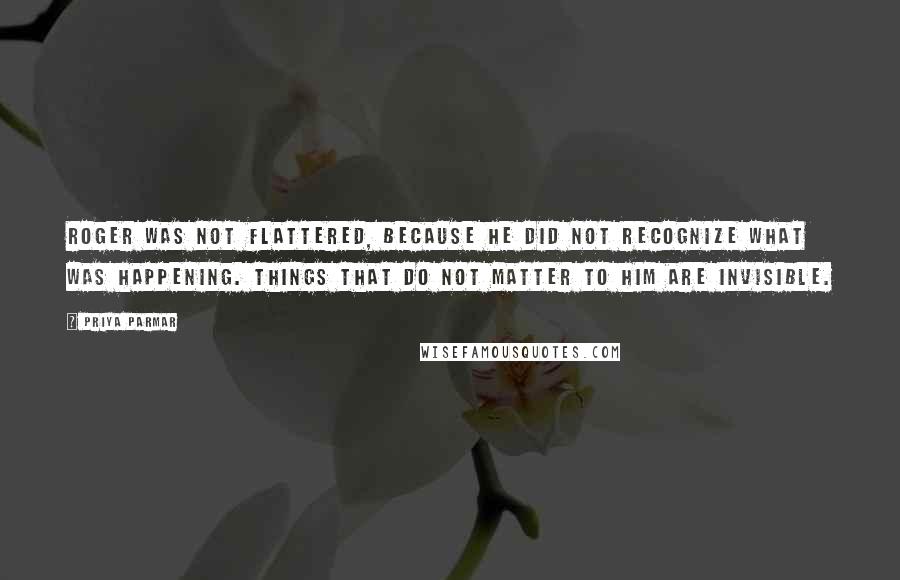 Priya Parmar Quotes: Roger was not flattered, because he did not recognize what was happening. Things that do not matter to him are invisible.