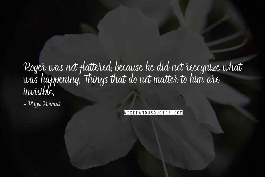Priya Parmar Quotes: Roger was not flattered, because he did not recognize what was happening. Things that do not matter to him are invisible.