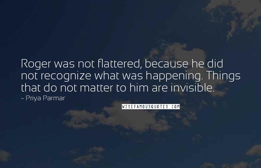 Priya Parmar Quotes: Roger was not flattered, because he did not recognize what was happening. Things that do not matter to him are invisible.