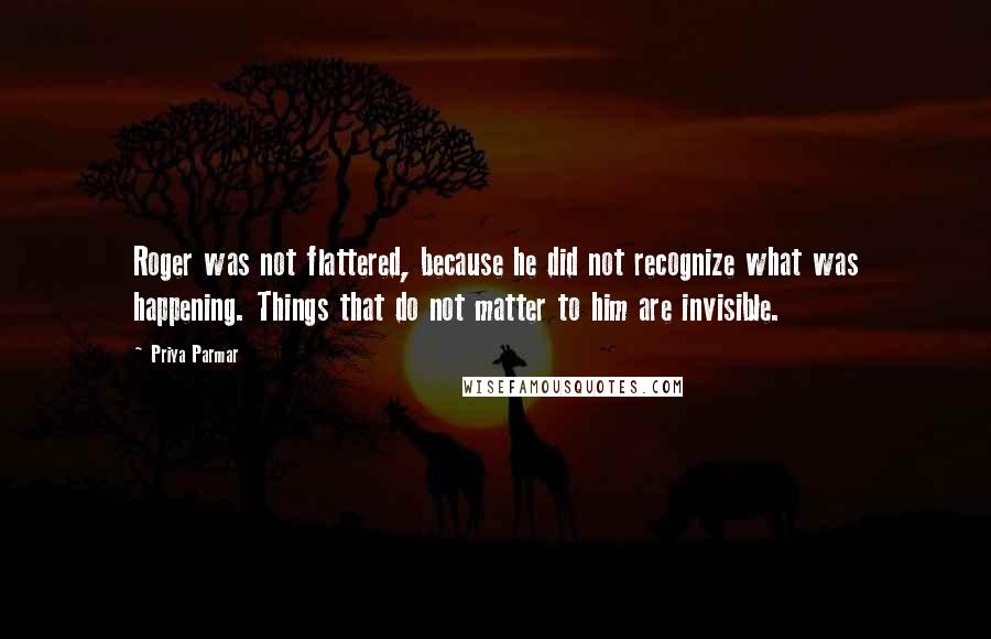 Priya Parmar Quotes: Roger was not flattered, because he did not recognize what was happening. Things that do not matter to him are invisible.