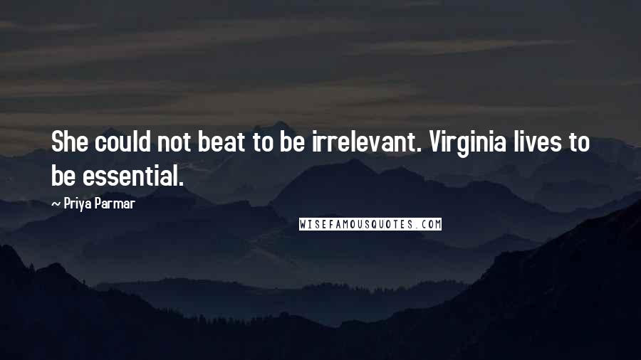 Priya Parmar Quotes: She could not beat to be irrelevant. Virginia lives to be essential.