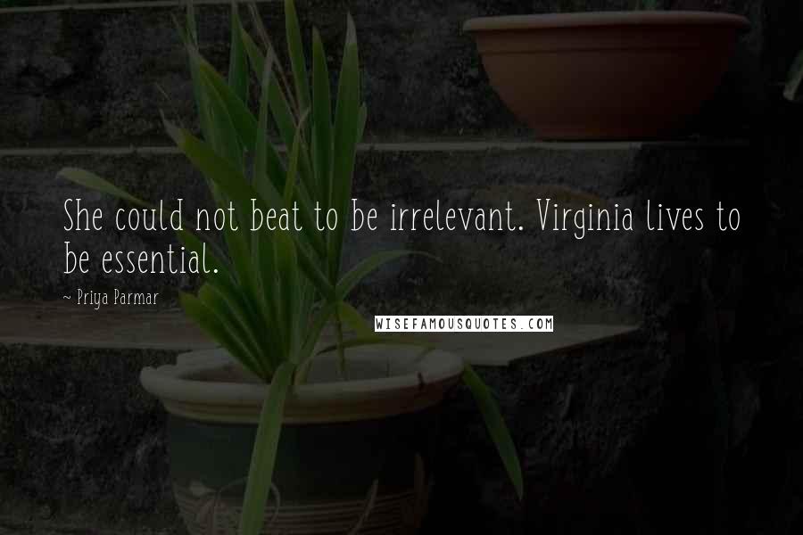 Priya Parmar Quotes: She could not beat to be irrelevant. Virginia lives to be essential.