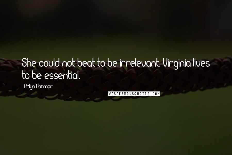 Priya Parmar Quotes: She could not beat to be irrelevant. Virginia lives to be essential.