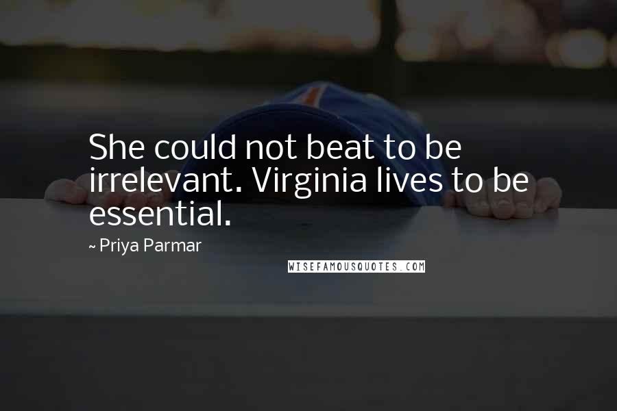 Priya Parmar Quotes: She could not beat to be irrelevant. Virginia lives to be essential.