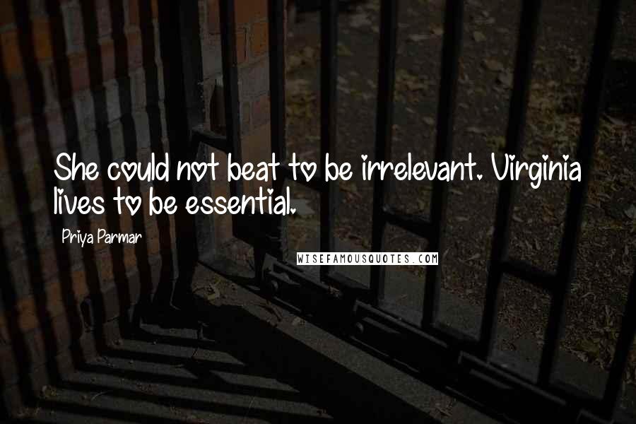 Priya Parmar Quotes: She could not beat to be irrelevant. Virginia lives to be essential.