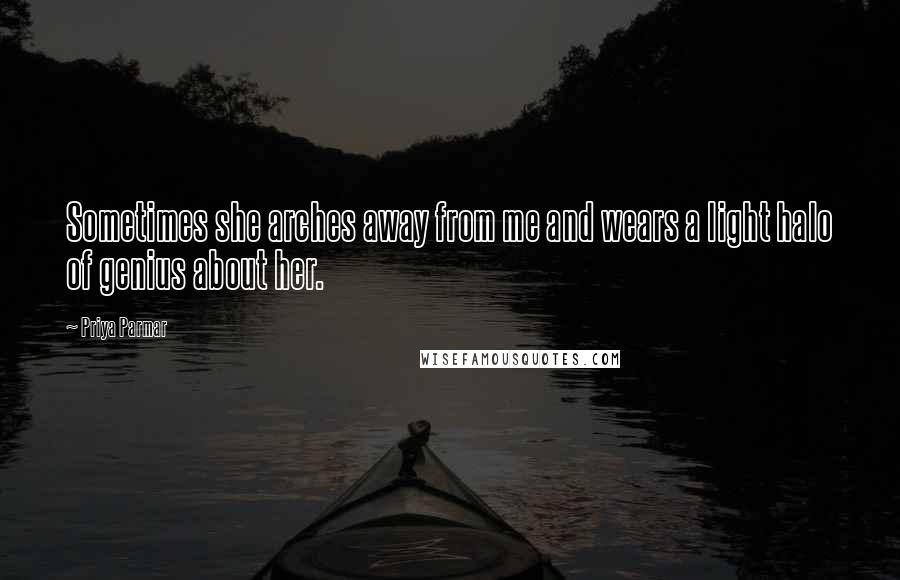 Priya Parmar Quotes: Sometimes she arches away from me and wears a light halo of genius about her.
