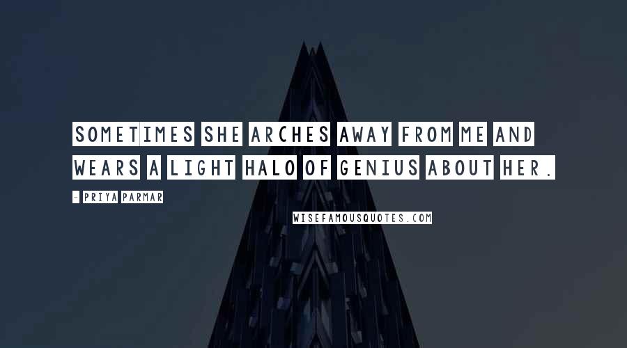 Priya Parmar Quotes: Sometimes she arches away from me and wears a light halo of genius about her.
