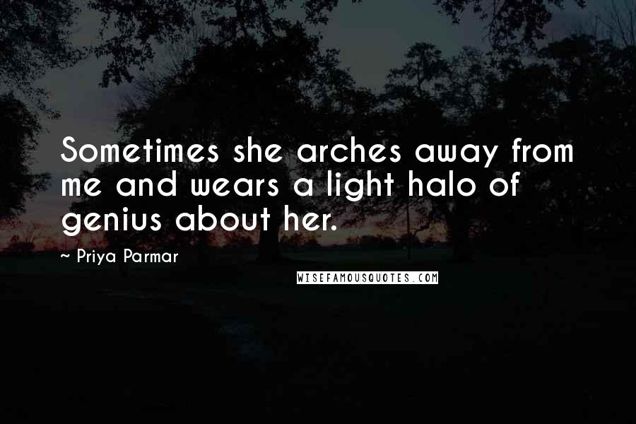 Priya Parmar Quotes: Sometimes she arches away from me and wears a light halo of genius about her.